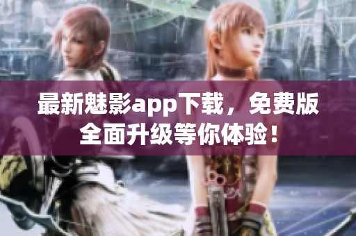 最新魅影app下载，免费版全面升级等你体验！