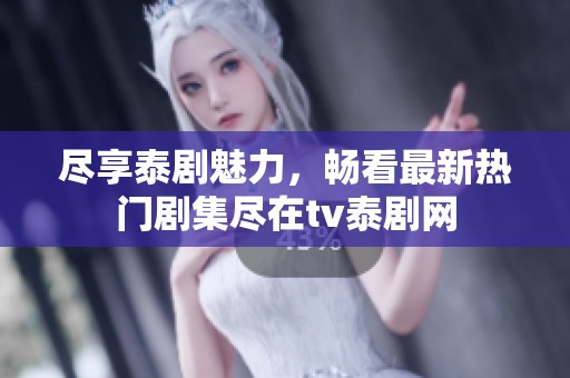 尽享泰剧魅力，畅看最新热门剧集尽在tv泰剧网