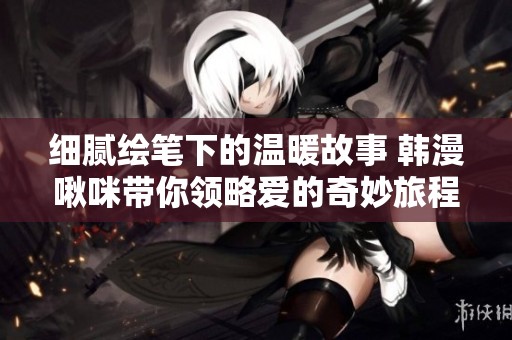 细腻绘笔下的温暖故事 韩漫啾咪带你领略爱的奇妙旅程