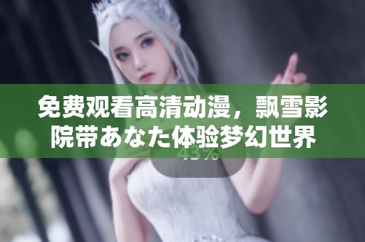 免费观看高清动漫，飘雪影院带あなた体验梦幻世界