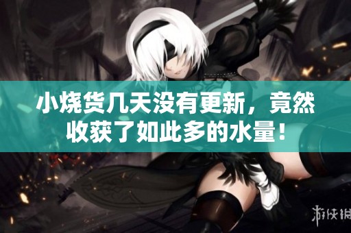 小烧货几天没有更新，竟然收获了如此多的水量！