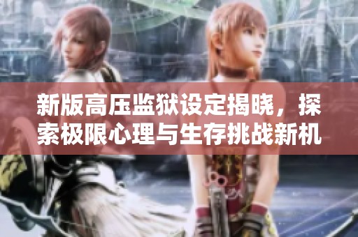 新版高压监狱设定揭晓，探索极限心理与生存挑战新机制