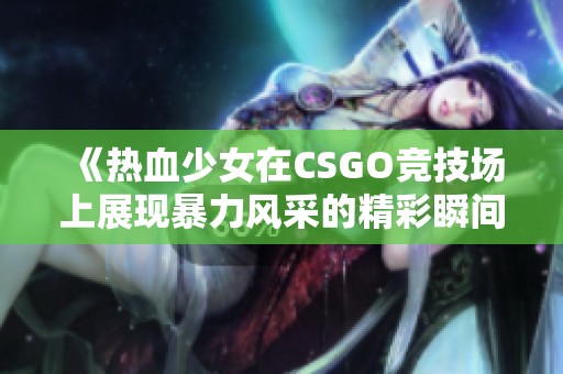 《热血少女在CSGO竞技场上展现暴力风采的精彩瞬间》