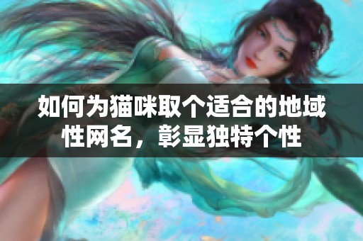 如何为猫咪取个适合的地域性网名，彰显独特个性