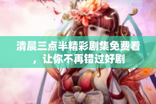清晨三点半精彩剧集免费看，让你不再错过好剧