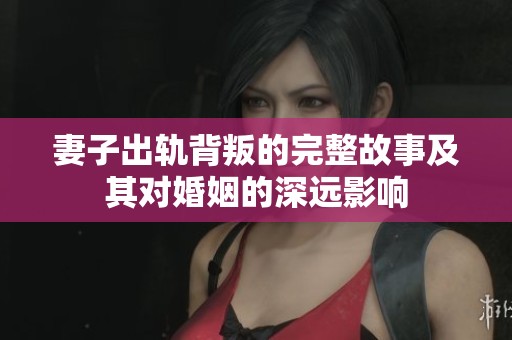 妻子出轨背叛的完整故事及其对婚姻的深远影响