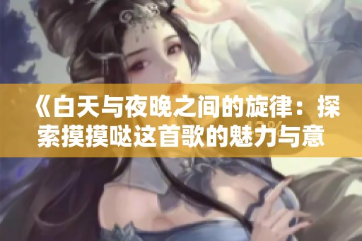 《白天与夜晚之间的旋律：探索摸摸哒这首歌的魅力与意义》