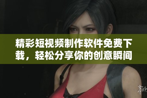 精彩短视频制作软件免费下载，轻松分享你的创意瞬间