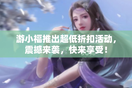 游小福推出超低折扣活动，震撼来袭，快来享受！