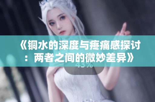 《铜水的深度与疼痛感探讨：两者之间的微妙差异》