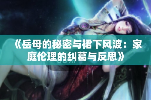 《岳母的秘密与裙下风波：家庭伦理的纠葛与反思》