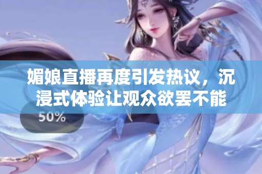 媚娘直播再度引发热议，沉浸式体验让观众欲罢不能