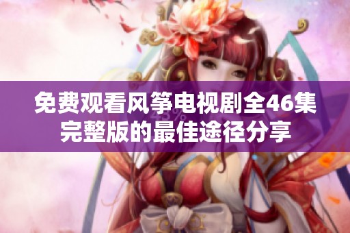 免费观看风筝电视剧全46集完整版的最佳途径分享