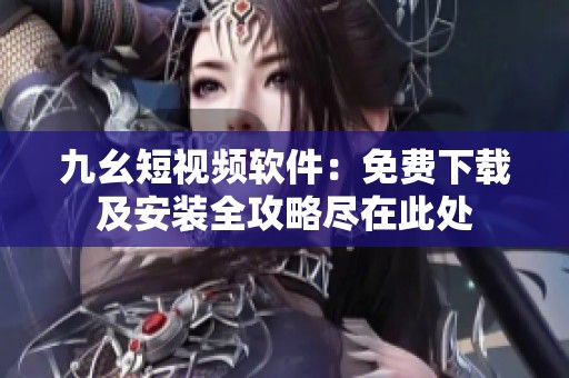 九幺短视频软件：免费下载及安装全攻略尽在此处