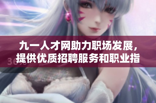 九一人才网助力职场发展，提供优质招聘服务和职业指导