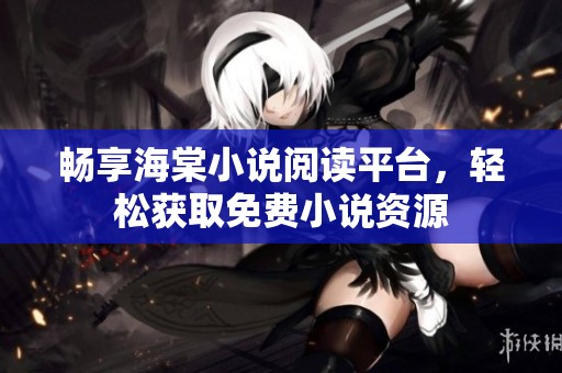 畅享海棠小说阅读平台，轻松获取免费小说资源