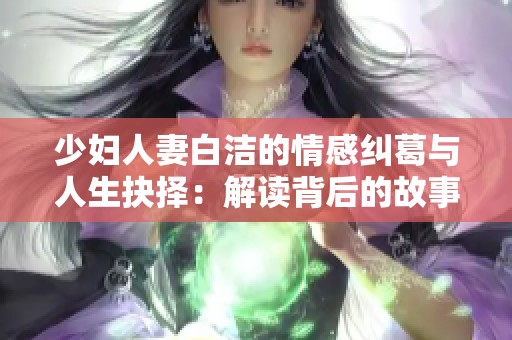 少妇人妻白洁的情感纠葛与人生抉择：解读背后的故事