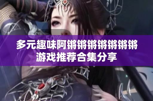 多元趣味阿锵锵锵锵锵锵锵游戏推荐合集分享