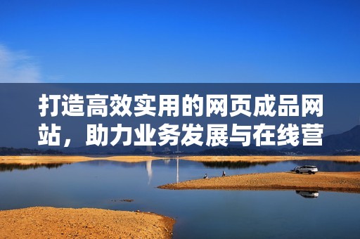 打造高效实用的网页成品网站，助力业务发展与在线营销