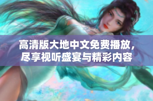 高清版大地中文免费播放，尽享视听盛宴与精彩内容