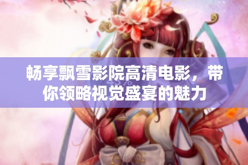 畅享飘雪影院高清电影，带你领略视觉盛宴的魅力