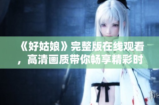 《好姑娘》完整版在线观看，高清画质带你畅享精彩时刻