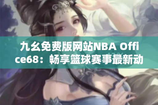 九幺免费版网站NBA Office68：畅享篮球赛事最新动态与分析