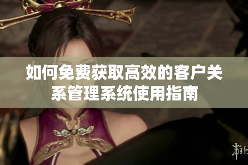 如何免费获取高效的客户关系管理系统使用指南
