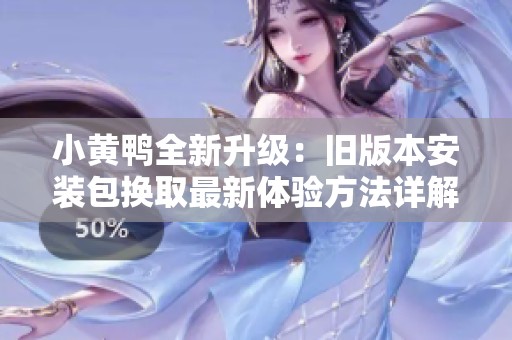 小黄鸭全新升级：旧版本安装包换取最新体验方法详解