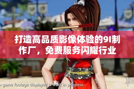 打造高品质影像体验的9I制作厂，免费服务闪耀行业