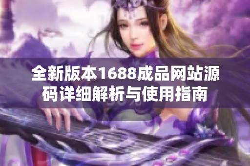 全新版本1688成品网站源码详细解析与使用指南