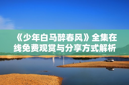 《少年白马醉春风》全集在线免费观赏与分享方式解析