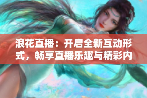 浪花直播：开启全新互动形式，畅享直播乐趣与精彩内容