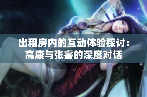 出租房内的互动体验探讨：高康与张睿的深度对话