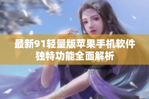 最新91轻量版苹果手机软件独特功能全面解析