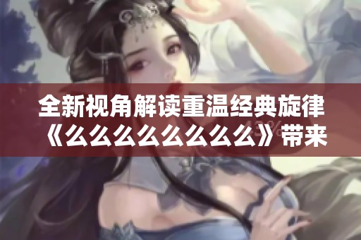 全新视角解读重温经典旋律《么么么么么么么么》带来的感动