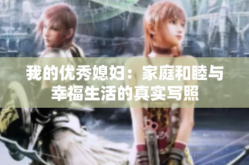 我的优秀媳妇：家庭和睦与幸福生活的真实写照