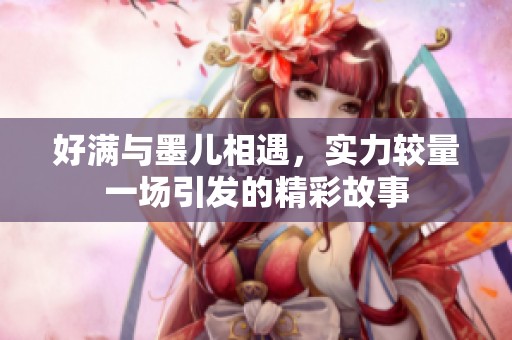好满与墨儿相遇，实力较量一场引发的精彩故事