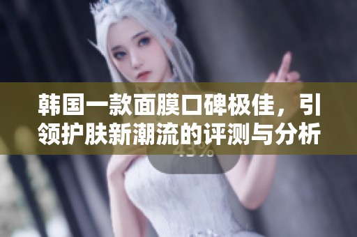 韩国一款面膜口碑极佳，引领护肤新潮流的评测与分析