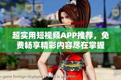 超实用短视频APP推荐，免费畅享精彩内容尽在掌握