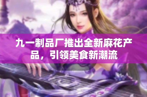 九一制品厂推出全新麻花产品，引领美食新潮流