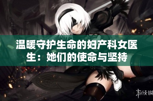 温暖守护生命的妇产科女医生：她们的使命与坚持
