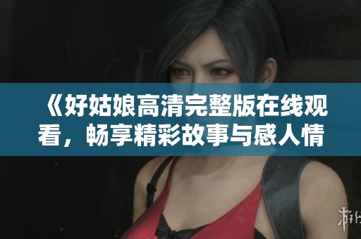 《好姑娘高清完整版在线观看，畅享精彩故事与感人情节》