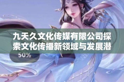 九天久文化传媒有限公司探索文化传播新领域与发展潜力