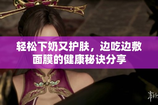 轻松下奶又护肤，边吃边敷面膜的健康秘诀分享