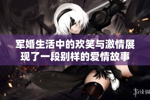军婚生活中的欢笑与激情展现了一段别样的爱情故事