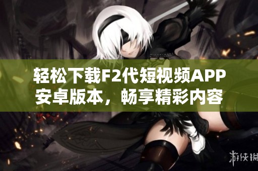 轻松下载F2代短视频APP安卓版本，畅享精彩内容