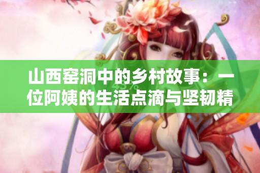 山西窑洞中的乡村故事：一位阿姨的生活点滴与坚韧精神