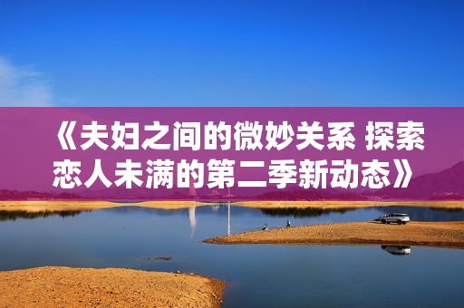 《夫妇之间的微妙关系 探索恋人未满的第二季新动态》