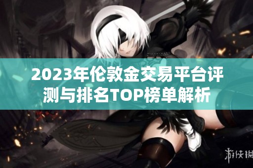 2023年伦敦金交易平台评测与排名TOP榜单解析